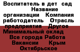 Воспитатель в дет. сад N113 › Название организации ­ Компания-работодатель › Отрасль предприятия ­ Другое › Минимальный оклад ­ 1 - Все города Работа » Вакансии   . Крым,Октябрьское